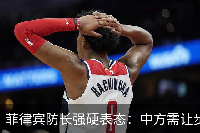 菲律宾防长强硬表态：中方需让步才能重启军事热线