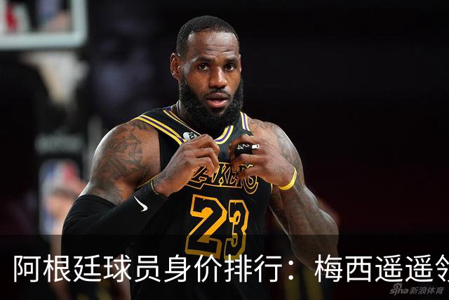 阿根廷球员身价排行：梅西遥遥领先，小蜘蛛与恩佐并列第二